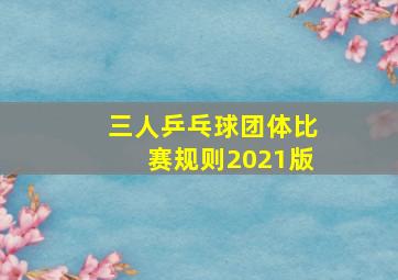 三人乒乓球团体比赛规则2021版