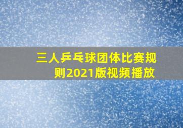 三人乒乓球团体比赛规则2021版视频播放