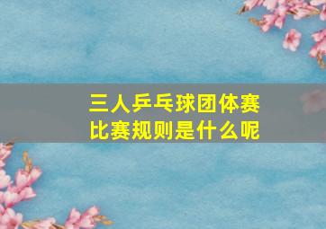 三人乒乓球团体赛比赛规则是什么呢