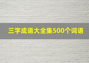 三字成语大全集500个词语