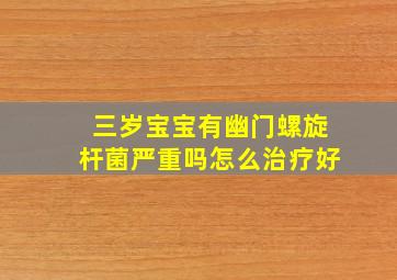 三岁宝宝有幽门螺旋杆菌严重吗怎么治疗好