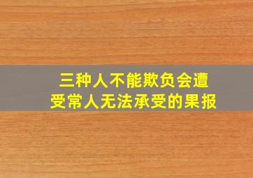 三种人不能欺负会遭受常人无法承受的果报