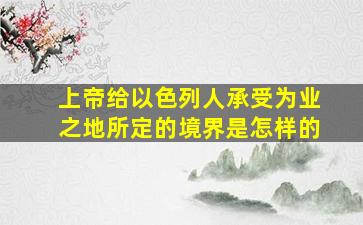 上帝给以色列人承受为业之地所定的境界是怎样的