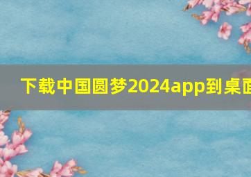 下载中国圆梦2024app到桌面