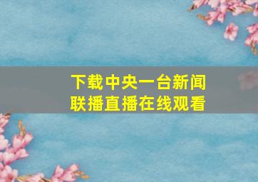 下载中央一台新闻联播直播在线观看