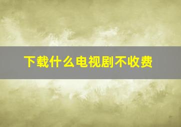 下载什么电视剧不收费