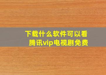 下载什么软件可以看腾讯vip电视剧免费