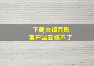 下载央视音影客户端安装不了