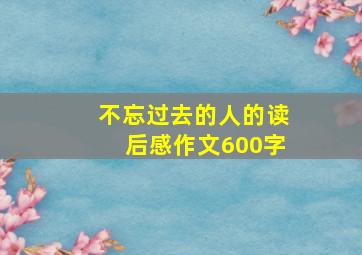 不忘过去的人的读后感作文600字