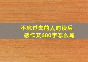 不忘过去的人的读后感作文600字怎么写