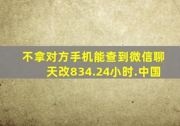 不拿对方手机能查到微信聊天改834.24小时.中国