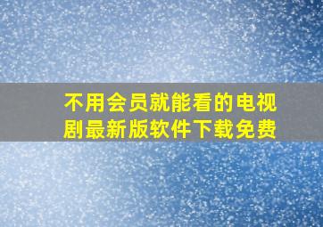 不用会员就能看的电视剧最新版软件下载免费