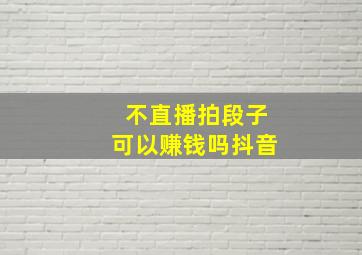 不直播拍段子可以赚钱吗抖音