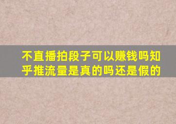 不直播拍段子可以赚钱吗知乎推流量是真的吗还是假的