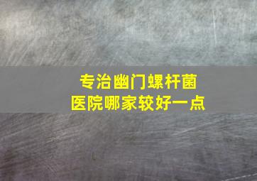 专治幽门螺杆菌医院哪家较好一点