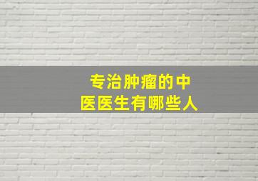 专治肿瘤的中医医生有哪些人