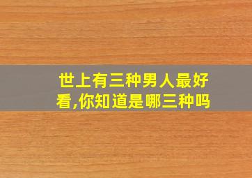 世上有三种男人最好看,你知道是哪三种吗