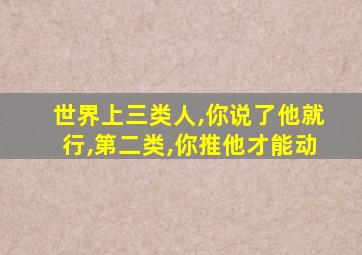 世界上三类人,你说了他就行,第二类,你推他才能动