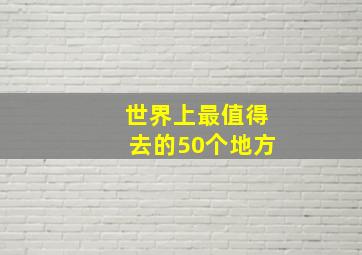 世界上最值得去的50个地方