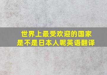 世界上最受欢迎的国家是不是日本人呢英语翻译