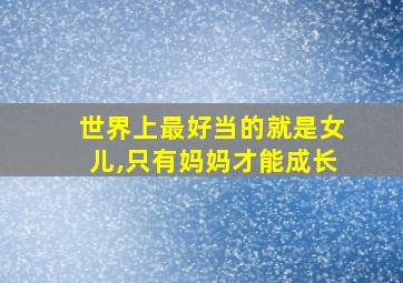 世界上最好当的就是女儿,只有妈妈才能成长