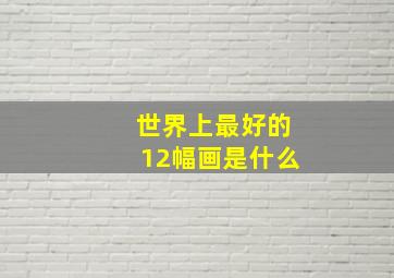 世界上最好的12幅画是什么