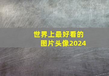 世界上最好看的图片头像2024