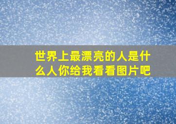 世界上最漂亮的人是什么人你给我看看图片吧