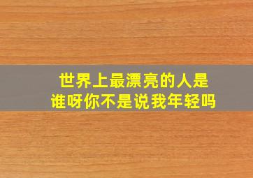 世界上最漂亮的人是谁呀你不是说我年轻吗