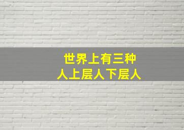 世界上有三种人上层人下层人