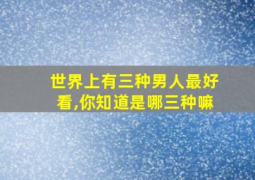 世界上有三种男人最好看,你知道是哪三种嘛