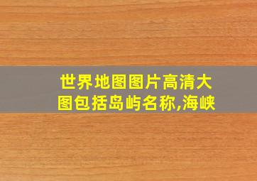 世界地图图片高清大图包括岛屿名称,海峡