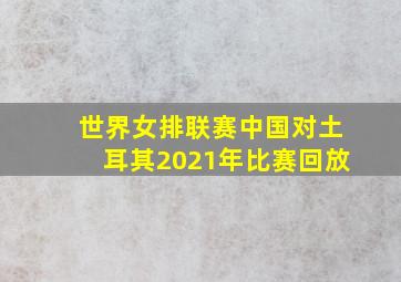 世界女排联赛中国对土耳其2021年比赛回放