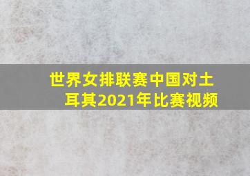 世界女排联赛中国对土耳其2021年比赛视频