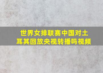 世界女排联赛中国对土耳其回放央视转播吗视频