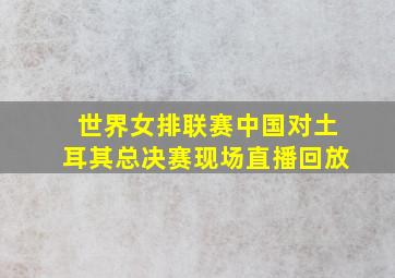 世界女排联赛中国对土耳其总决赛现场直播回放