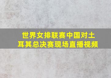 世界女排联赛中国对土耳其总决赛现场直播视频