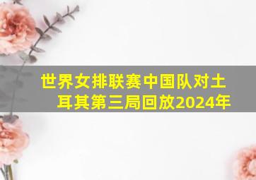 世界女排联赛中国队对土耳其第三局回放2024年