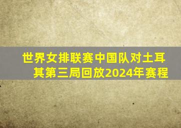 世界女排联赛中国队对土耳其第三局回放2024年赛程