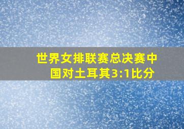 世界女排联赛总决赛中国对土耳其3:1比分