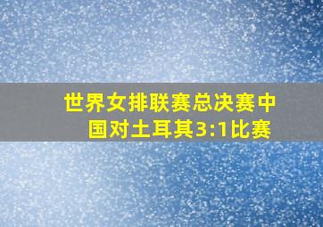 世界女排联赛总决赛中国对土耳其3:1比赛