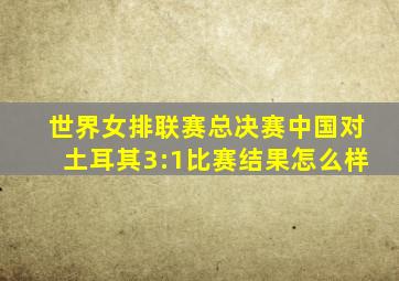 世界女排联赛总决赛中国对土耳其3:1比赛结果怎么样