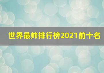 世界最帅排行榜2021前十名