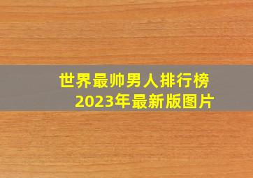 世界最帅男人排行榜2023年最新版图片