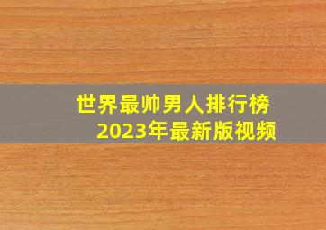 世界最帅男人排行榜2023年最新版视频