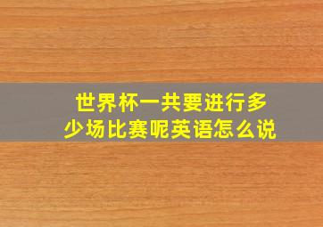 世界杯一共要进行多少场比赛呢英语怎么说