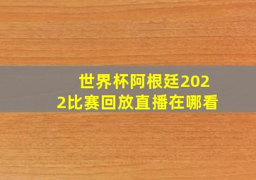 世界杯阿根廷2022比赛回放直播在哪看