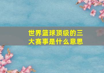 世界篮球顶级的三大赛事是什么意思