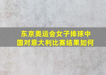 东京奥运会女子排球中国对意大利比赛结果如何