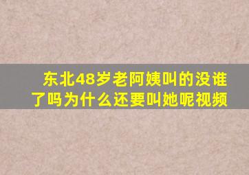 东北48岁老阿姨叫的没谁了吗为什么还要叫她呢视频